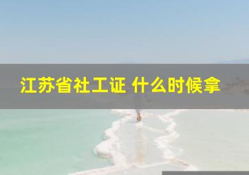 江苏省社工证 什么时候拿